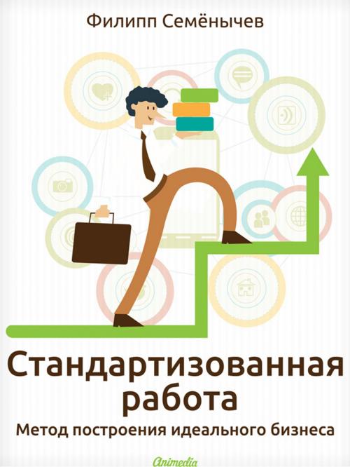 Cover of the book Стандартизованная работа. Метод построения идеального бизнеса by Филипп Семенычев, Animedia Company