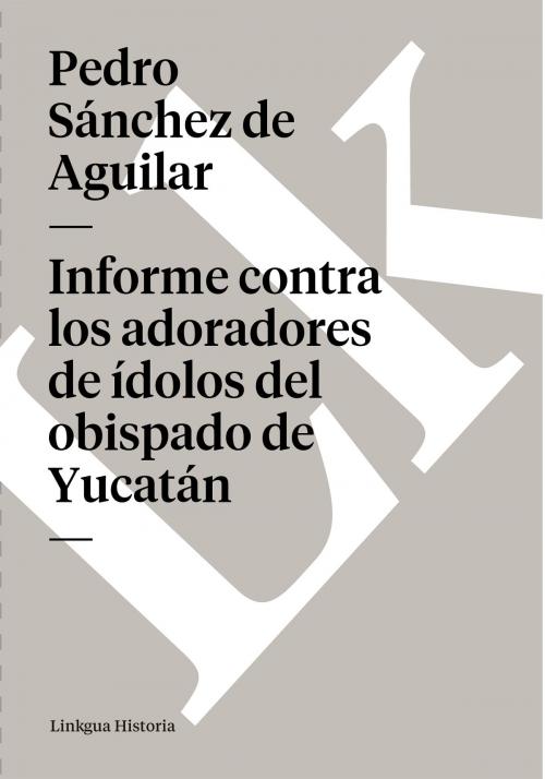 Cover of the book Informe contra los adoradores de ídolos del obispado de Yucatán by Pedro Sánchez de Aguilar, Linkgua
