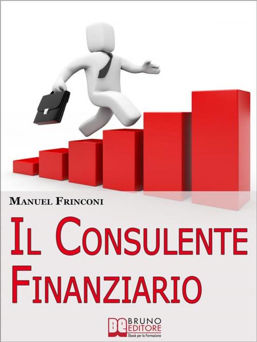 Cover of the book Il Consulente Finanziario. I Segreti e le Tecniche del Perfetto Promotore Finanziario. (Ebook Italiano - Anteprima Gratis) by Manuel Frinconi, Bruno Editore