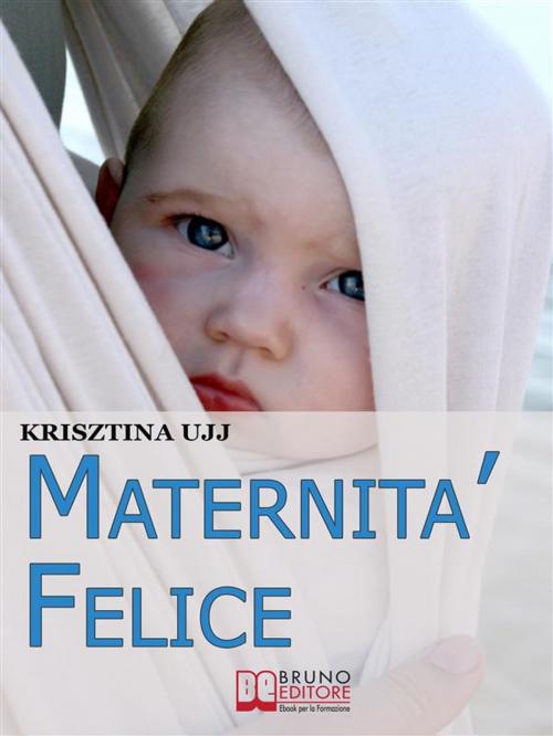 Cover of the book Maternità Felice. Dalla Fascia Porta-Bebè ai Benefici per Favorire la Sana Crescita del Tuo Bambino. (Ebook Italiano - Anteprima Gratis) by KRIZSTINA UJJ, Bruno Editore