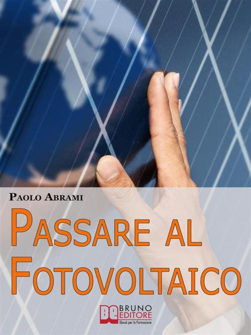 Cover of the book Passare al Fotovoltaico. Tutto ciò che c'è da Sapere sul Fotovoltaico per Operare una Scelta in Piena Sicurezza e Serenità. (Ebook Italiano - Anteprima Gratis) by PAOLO ABRAMI, Bruno Editore