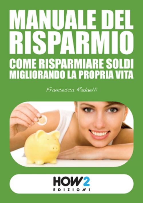 Cover of the book Manuale del Risparmio: Come Risparmiare Soldi migliorando la propria vita by Francesca Radaelli, HOW2 Edizioni