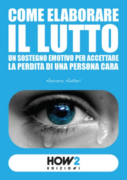 Cover of the book COME ELABORARE IL LUTTO: un sostegno emotivo per accettare la perdita di una persona cara by Aurora Auteri, HOW2 Edizioni