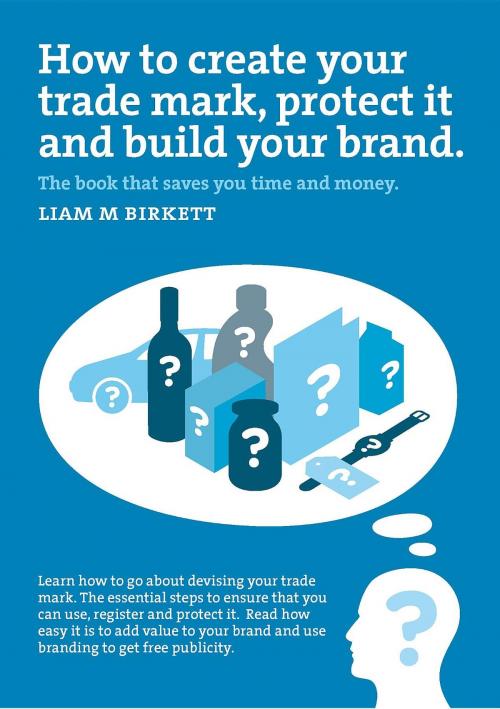 Cover of the book How to Create a Trade Mark, Protect it and Build your Brand by Liam M Birkett, Liam Birkett