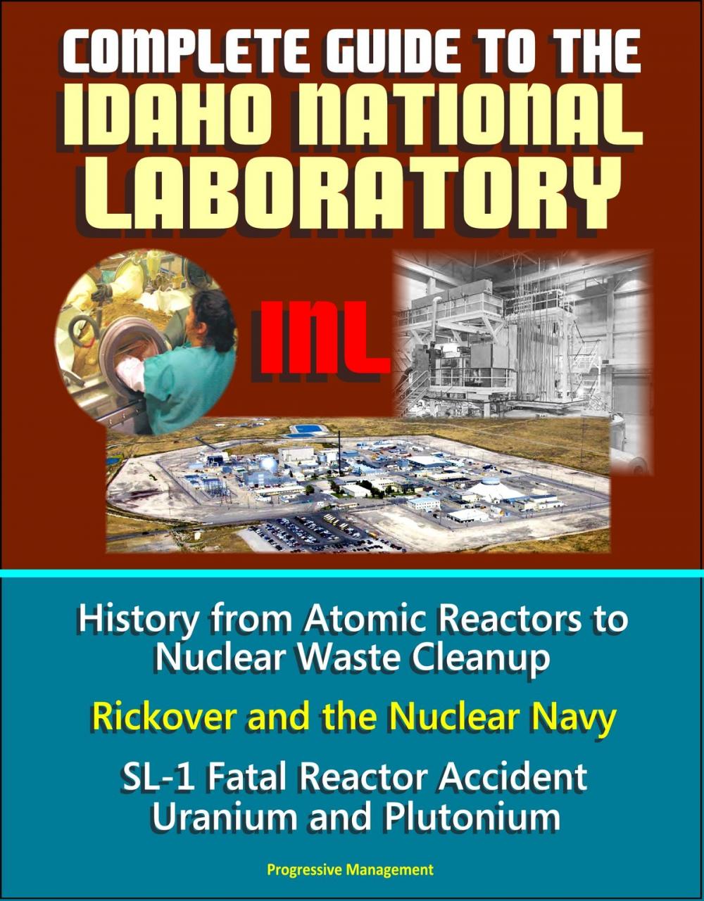 Big bigCover of Complete Guide to the Idaho National Laboratory (INL) - History from Atomic Reactors to Nuclear Waste Cleanup, Rickover and the Nuclear Navy, SL-1 Fatal Reactor Accident, Uranium and Plutonium