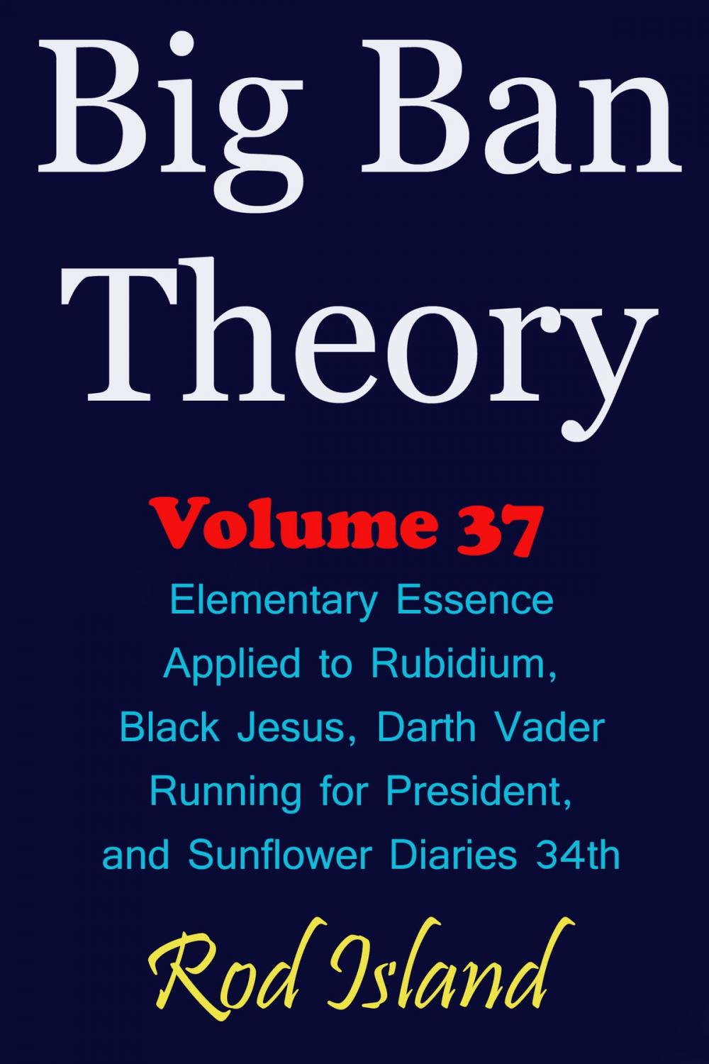 Big bigCover of Big Ban Theory: Elementary Essence Applied to Rubidium, Black Jesus, Darth Vader Running for President, and Sunflower Diaries 34th, Volume 37