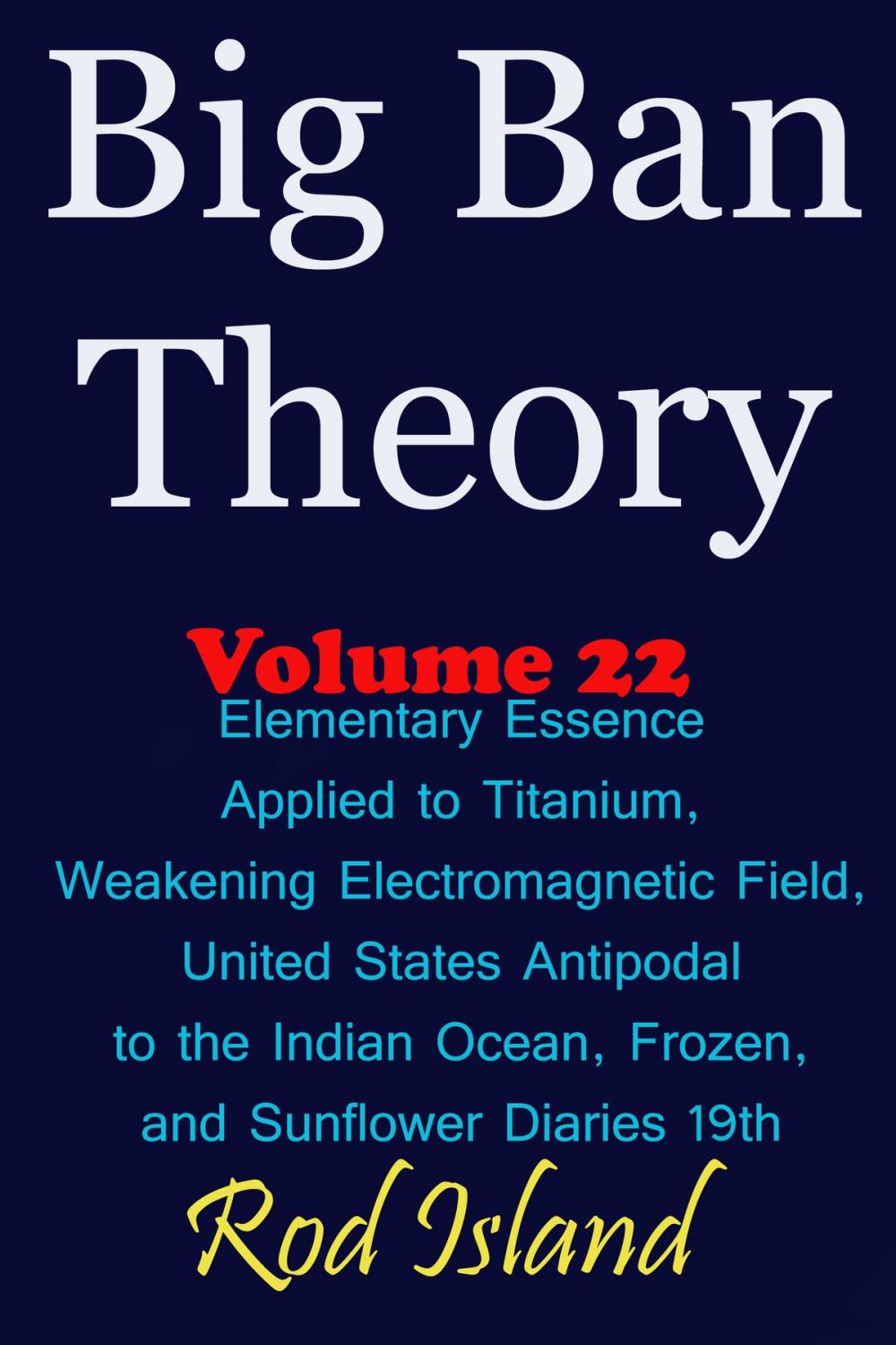Big bigCover of Big Ban Theory: Elementary Essence Applied to Titanium, Weakening Electromagnetic Field, United States Antipodal to the Indian Ocean, Frozen, and Sunflower Diaries 19th, Volume 22