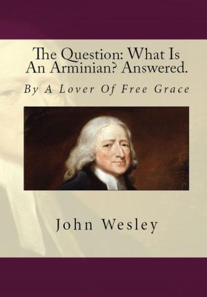 Cover of the book The Question: What Is An Arminian? Answered. by John Wesley, Charles Wesley, James Hargreaves