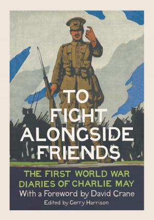 Cover of the book To Fight Alongside Friends: The First World War Diaries of Charlie May by Claudia Dain
