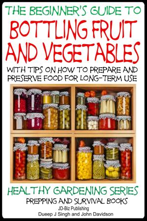 Cover of the book A Beginner’s Guide to Bottling Fruit and Vegetables: With tips on How to Prepare and Preserve Food for Long-Term Use by Saad Ghafoor, John Davidson