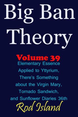 Cover of the book Big Ban Theory: Elementary Essence Applied to Yttyrium, Why There’s Something about the Virgin Mary, Tornado Sandwich, and Sunflower Diaries 36th, Volume 39 by Rod Island