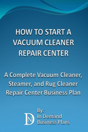 Cover of the book How To Start A Vacuum Cleaner Repair Center: A Complete Vacuum Cleaner, Steamer, and Rug Cleaner Repair Center Business Plan by Life Success Books