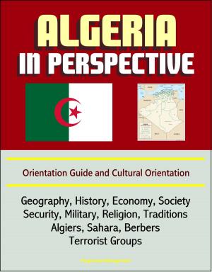 Cover of the book Algeria in Perspective: Orientation Guide and Cultural Orientation: Geography, History, Economy, Society, Security, Military, Religion, Traditions, Algiers, Sahara, Berbers, Terrorist Groups by William H. Shea