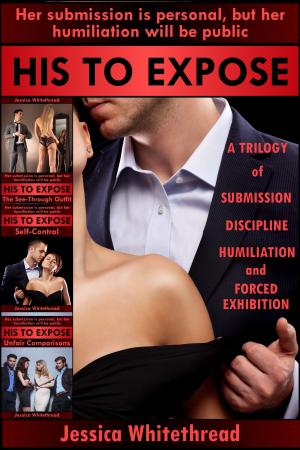 Cover of the book His to Expose: A Trilogy of Submission, Discipline, Humiliation, and Forced Exhibition by Jessica Whitethread