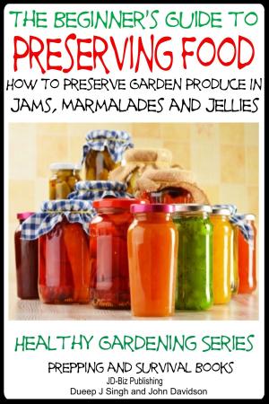 Cover of the book A Beginner’s Guide to Preserving Food: How To Preserve Garden Produce In Jams, Marmalades and Jellies by Dueep Jyot Singh, John Davidson