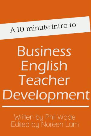 Cover of the book A 10 minute intro to Business English Teacher Development by Phil Wade, Katherine Bilsborough, Cecilia Lemos, Mike Smith, Adam Simpson, David Petrie, Noreen Lam