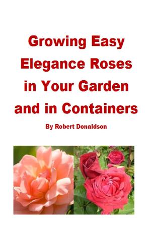 Cover of the book Growing Easy Elegance Roses in Your Garden and in Containers by Robert B. Martin Jr.