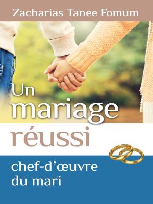 Cover of the book Un Mariage Réussi: Le Chef D’œuvre Du Mari by Zacharias Tanee Fomum