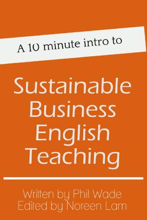 Cover of the book A 10 minute intro to Sustainable Business English Teaching by Phil Wade, Katherine Bilsborough, Cecilia Lemos, Mike Smith, Adam Simpson, David Petrie, Noreen Lam