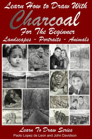 Cover of the book Learn How to Draw with Charcoal For The Beginner: Landscapes – Portraits - Animals by Paolo Lopez de Leon, John Davidson