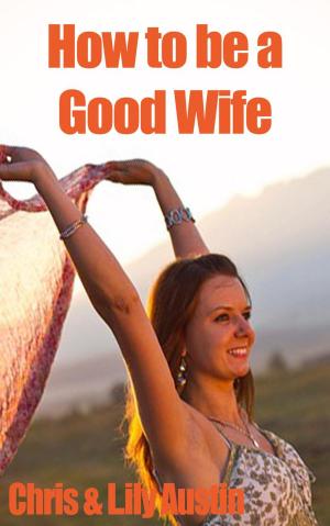 Cover of the book How to Be a Good Wife - The Ultimate Guide to Keep Your Marriage and Your Man Happy by T Wynn