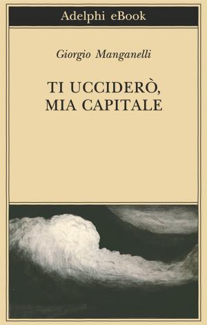 Cover of the book Ti ucciderò, mia capitale by Alberto Arbasino