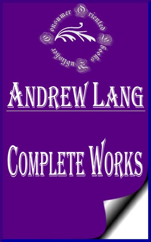 Cover of the book Complete Works of Andrew Lang "Scots Poet, Novelist, Literary Critic, and Contributor to the field of Anthropology" by Andrew Lang, Consumer Oriented Ebooks Publisher