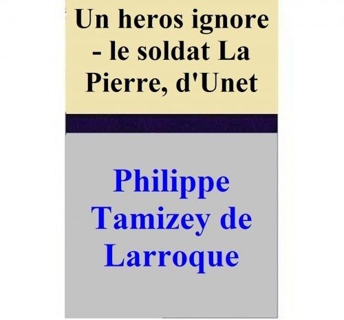 Cover of the book Un heros ignore - le soldat La Pierre, d'Unet by Philippe Tamizey de Larroque, Philippe Tamizey de Larroque