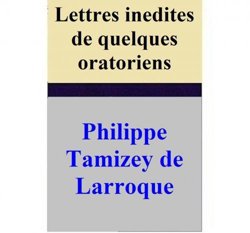 Cover of the book Lettres inedites de quelques oratoriens by Philippe Tamizey de Larroque, Philippe Tamizey de Larroque