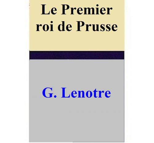 Cover of the book Le Premier roi de Prusse by G. Lenotre, G. Lenotre