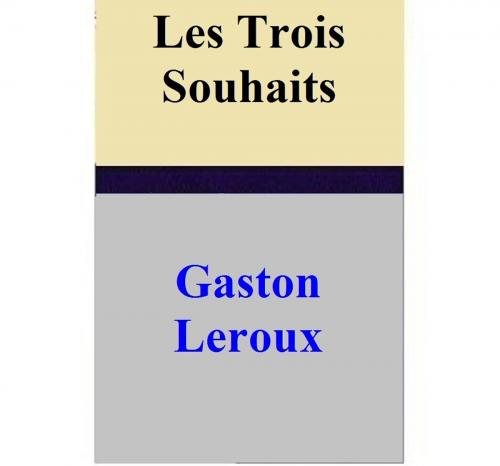 Cover of the book Les Trois Souhaits by Gaston Leroux, Gaston Leroux