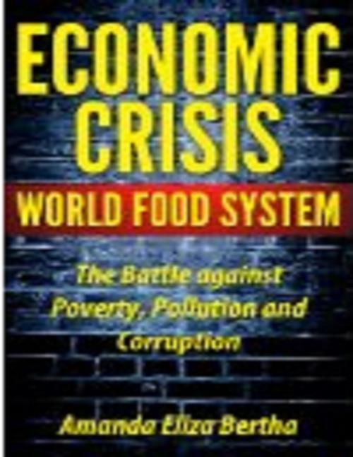 Cover of the book Economic Crisis: World Food System - The Battle against Poverty, Pollution and Corruption by Amanda Eliza Bertha, Amanda Eliza Bertha