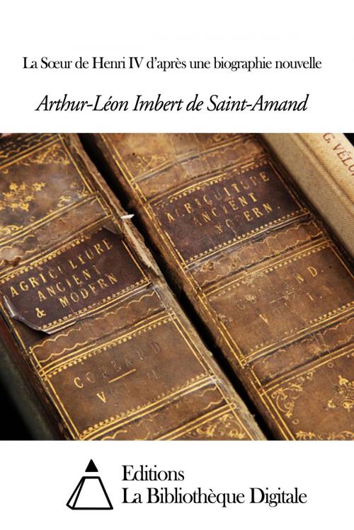 Cover of the book La Sœur de Henri IV d’après une biographie nouvelle by Arthur-Léon Imbert de Saint-Amand, Editions la Bibliothèque Digitale