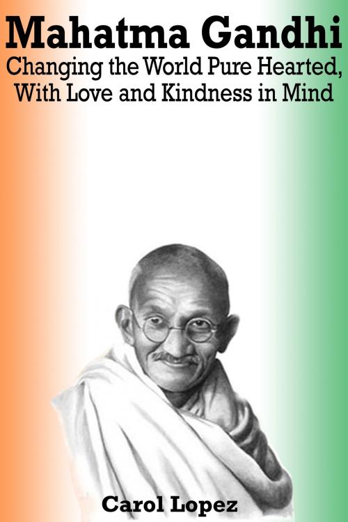 Cover of the book Mahatma Gandhi: Changing the World Pure Hearted, With Love and Kindness in Mind by Carol Lopez, Carol Lopez