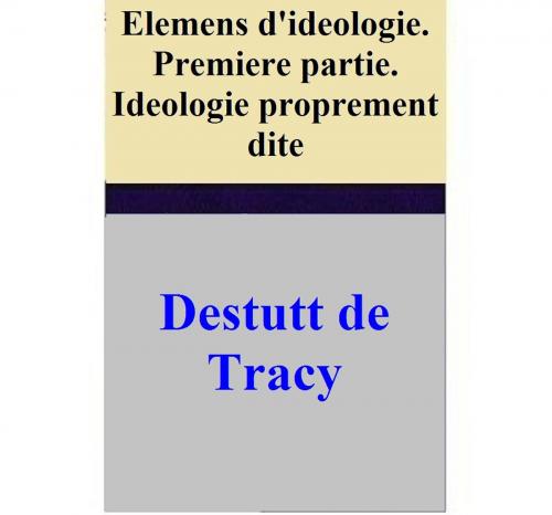 Cover of the book Elemens d'ideologie. Premiere partie. Ideologie proprement dite by Destutt de Tracy, Destutt de Tracy