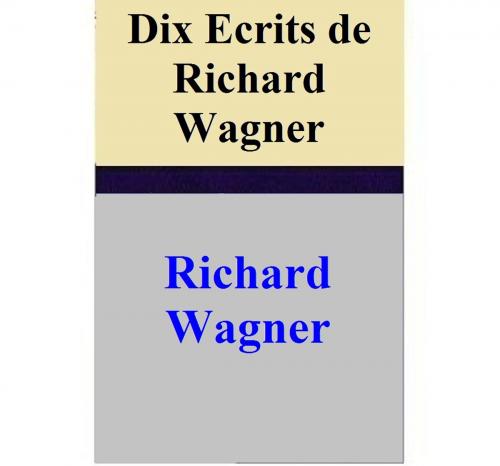 Cover of the book Dix Ecrits de Richard Wagner by Richard Wagner, Richard Wagner