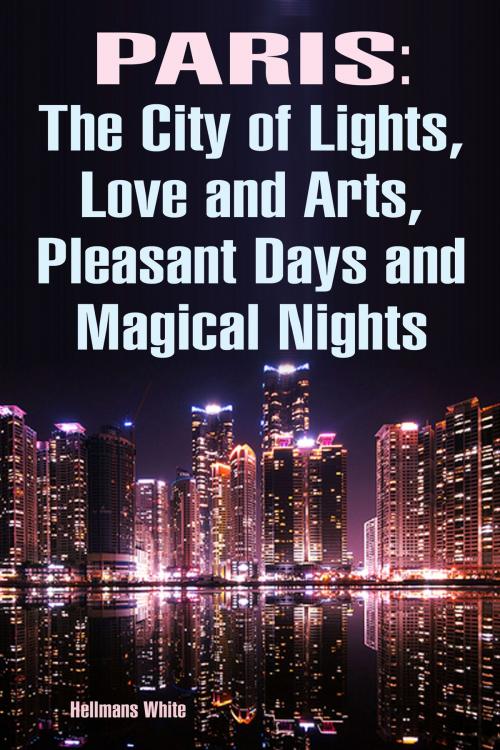 Cover of the book Paris: The City of Lights, Love and Arts, Pleasant Days and Magical Nights by Hellmans White, Hellmans White