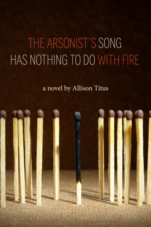 Cover of the book The Arsonist's Song Has Nothing to Do With Fire by Allison Titus, Etruscan Press