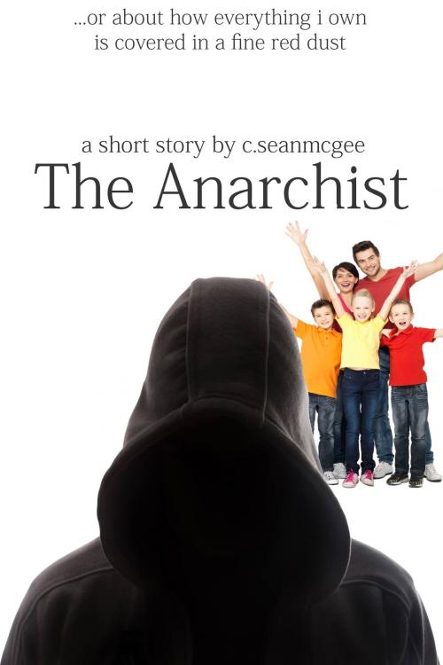 Cover of the book The Anarchist (...Or About How Everything I Own Is Covered In A Fine Red Dust) by C. Sean McGee, C. Sean McGee