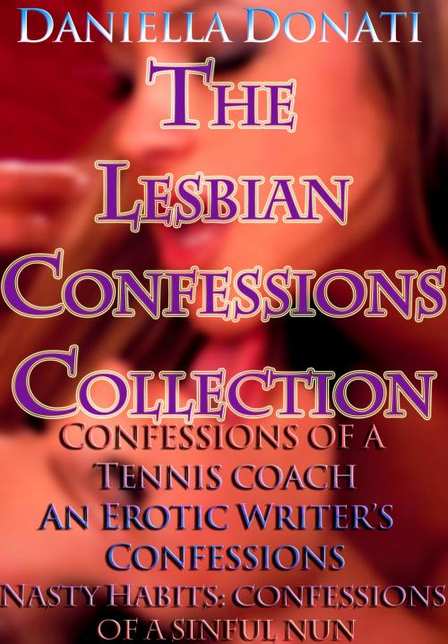 Cover of the book The Lesbian Confessions Collection: Confessions of A Tennis Coach - Parts 1-3, An Erotica Writer's Confessions - Parts 1-3, Nasty Habits: Confessions of A Sinful Nun - Parts 1-3 by Daniella Donati, Erotic Empire Publications