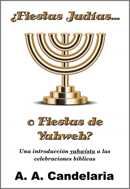 Cover of the book ¿Fiestas Judías o Fiestas de Yahweh?: Una introducción yahwista a las celebraciones bíblicas by A. A. Candelaria, A. A. Candelaria