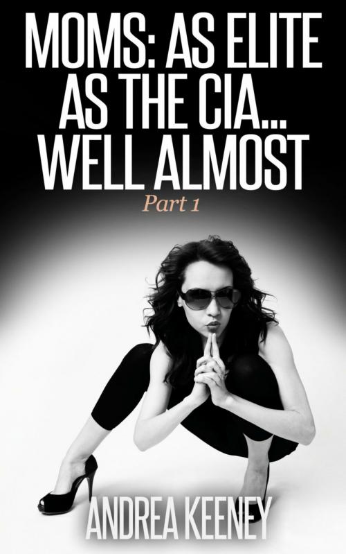 Cover of the book Moms: As Elite as the CIA...Well Almost Part I by Andrea Keeney, Andrea Keeney