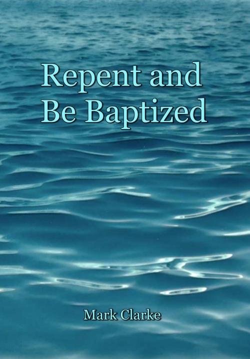 Cover of the book Repent and Be Baptized by Mark Clarke, Mark Clarke