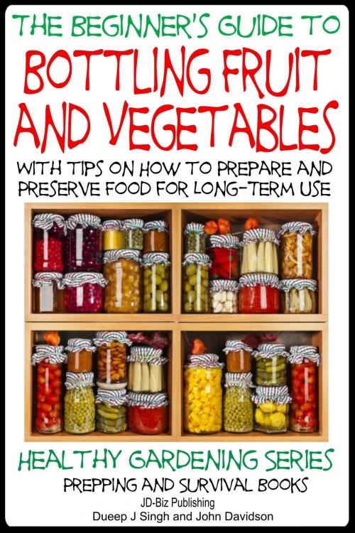 Cover of the book A Beginner’s Guide to Bottling Fruit and Vegetables: With tips on How to Prepare and Preserve Food for Long-Term Use by Dueep Jyot Singh, John Davidson, JD-Biz Corp Publishing