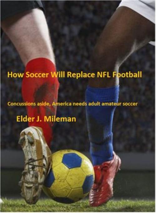 Cover of the book How Soccer Will Replace NFL Football * Concussions Aside, America Needs Adult Amateur Soccer by Elder Mileman, Elder Mileman