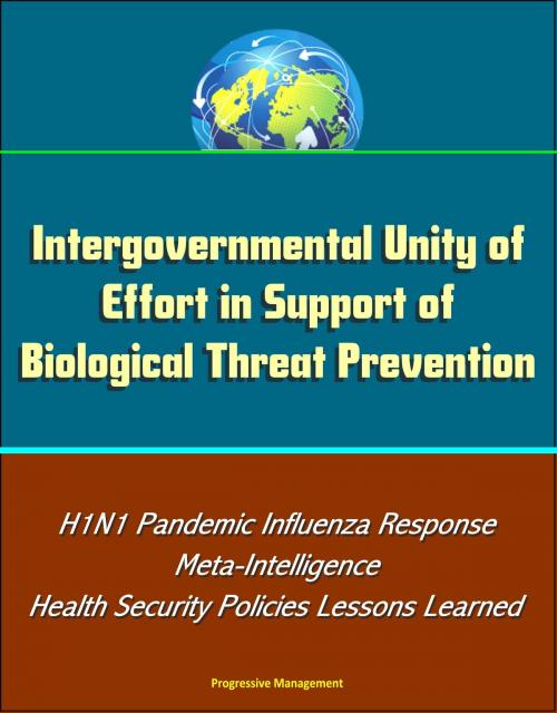 Cover of the book Intergovernmental Unity of Effort in Support of Biological Threat Prevention: H1N1 Pandemic Influenza Response, Meta-Intelligence, Health Security Policies Lessons Learned by Progressive Management, Progressive Management