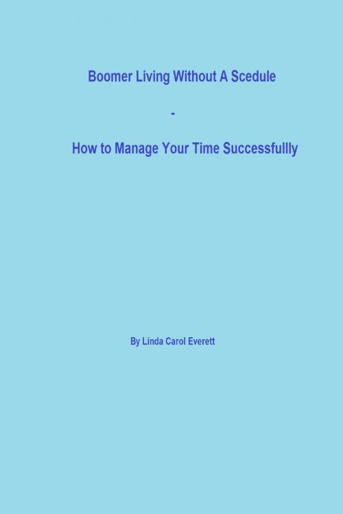 Cover of the book Boomer Living Without a Schedule: How to Manage Your Time Successfully by Linda Carol Everett, Linda Carol Everett
