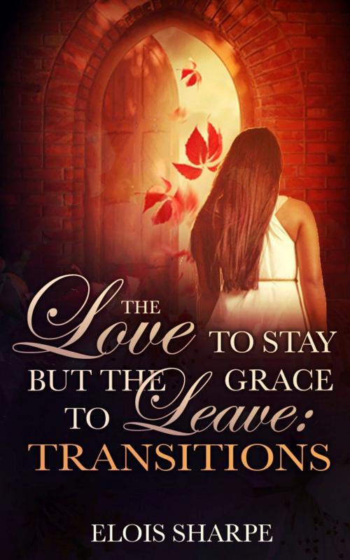 Cover of the book The Love to Stay but the Grace to Leave:Transitions by Elois Sharpe, Elois Sharpe