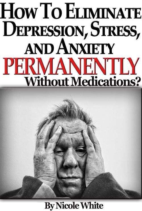 Cover of the book How To Eliminate Depression, Stress And Anxiety, Permanently Without Medications? by Nicole White, Digital Publishing Group