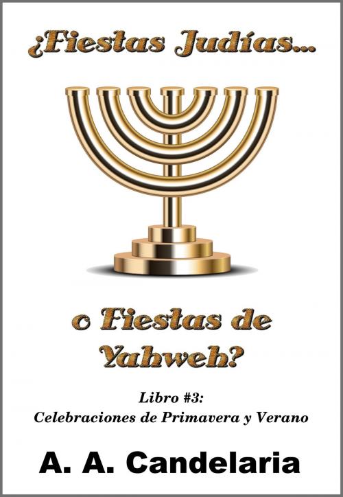 Cover of the book ¿Fiestas Judías o Fiestas de Yahweh? Libro 3: Celebraciones de Primavera y Verano by A. A. Candelaria, A. A. Candelaria